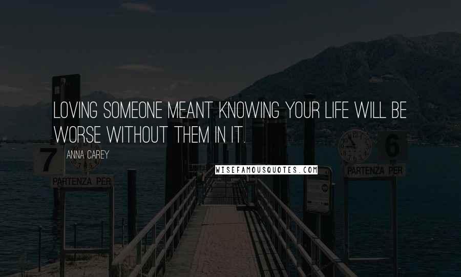 Anna Carey Quotes: Loving someone meant knowing your life will be worse without them in it.