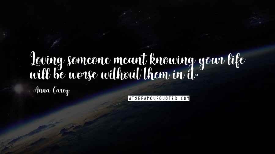 Anna Carey Quotes: Loving someone meant knowing your life will be worse without them in it.