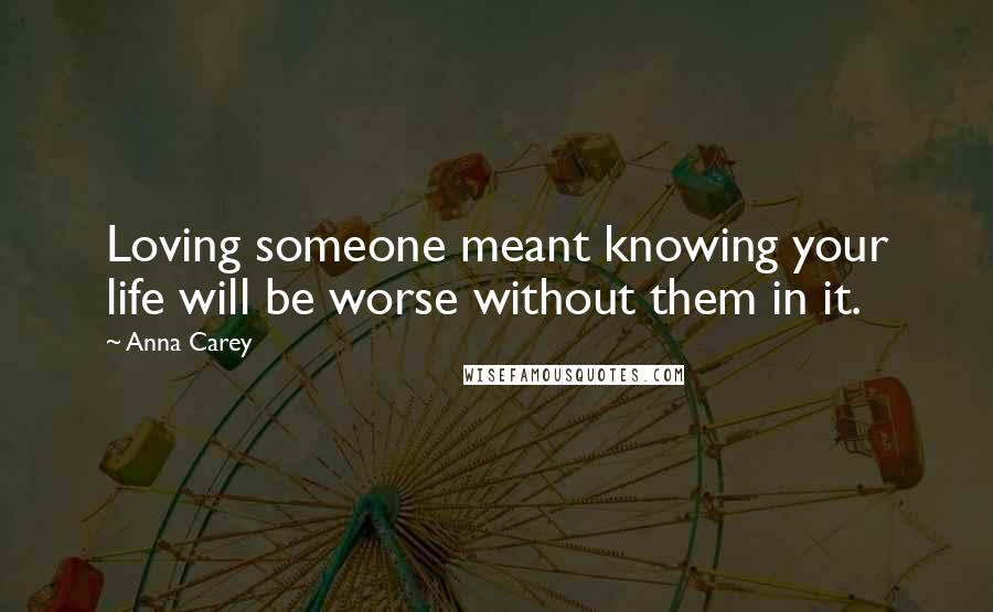 Anna Carey Quotes: Loving someone meant knowing your life will be worse without them in it.