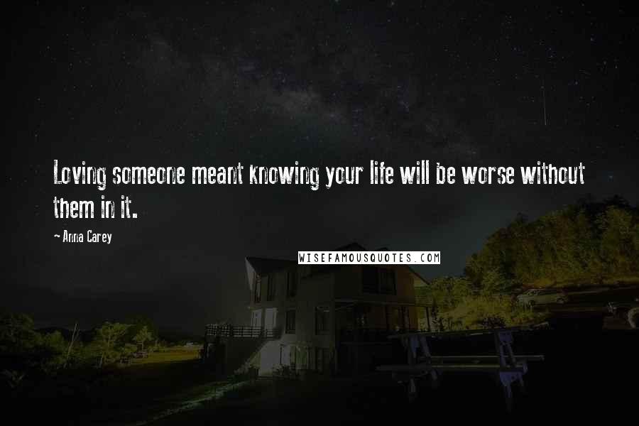 Anna Carey Quotes: Loving someone meant knowing your life will be worse without them in it.