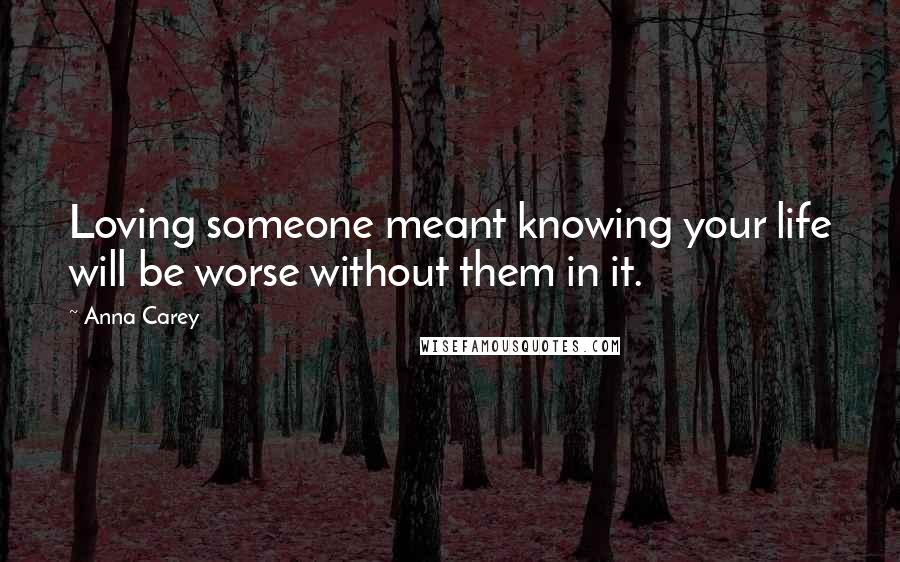 Anna Carey Quotes: Loving someone meant knowing your life will be worse without them in it.