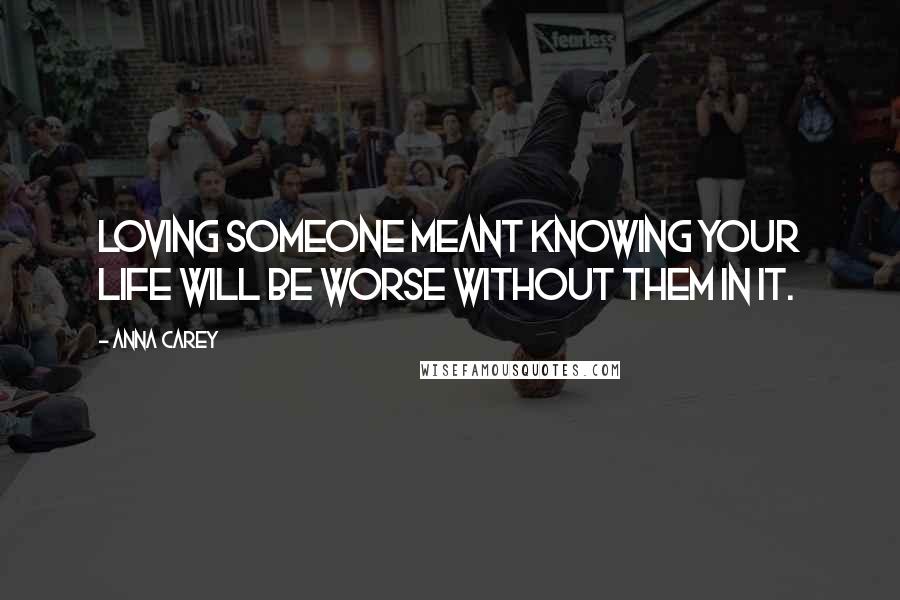 Anna Carey Quotes: Loving someone meant knowing your life will be worse without them in it.