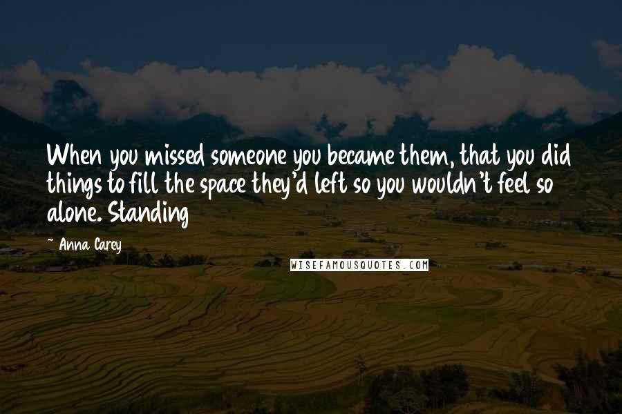 Anna Carey Quotes: When you missed someone you became them, that you did things to fill the space they'd left so you wouldn't feel so alone. Standing