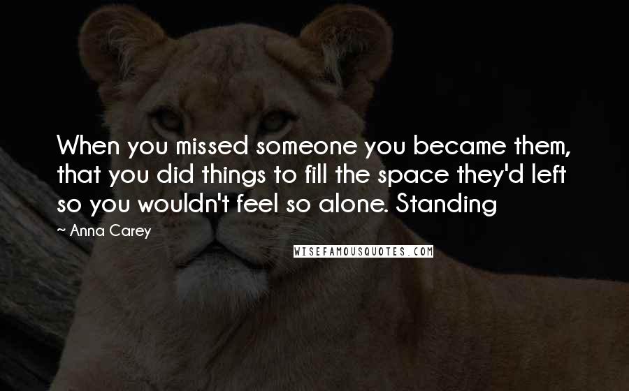 Anna Carey Quotes: When you missed someone you became them, that you did things to fill the space they'd left so you wouldn't feel so alone. Standing