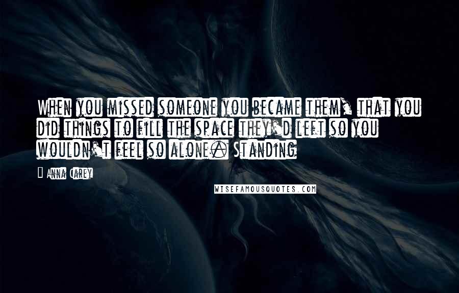 Anna Carey Quotes: When you missed someone you became them, that you did things to fill the space they'd left so you wouldn't feel so alone. Standing