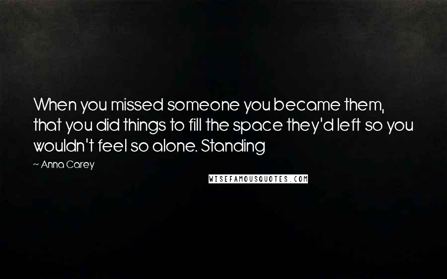 Anna Carey Quotes: When you missed someone you became them, that you did things to fill the space they'd left so you wouldn't feel so alone. Standing