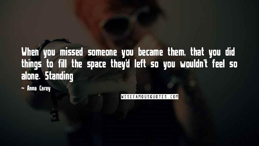 Anna Carey Quotes: When you missed someone you became them, that you did things to fill the space they'd left so you wouldn't feel so alone. Standing