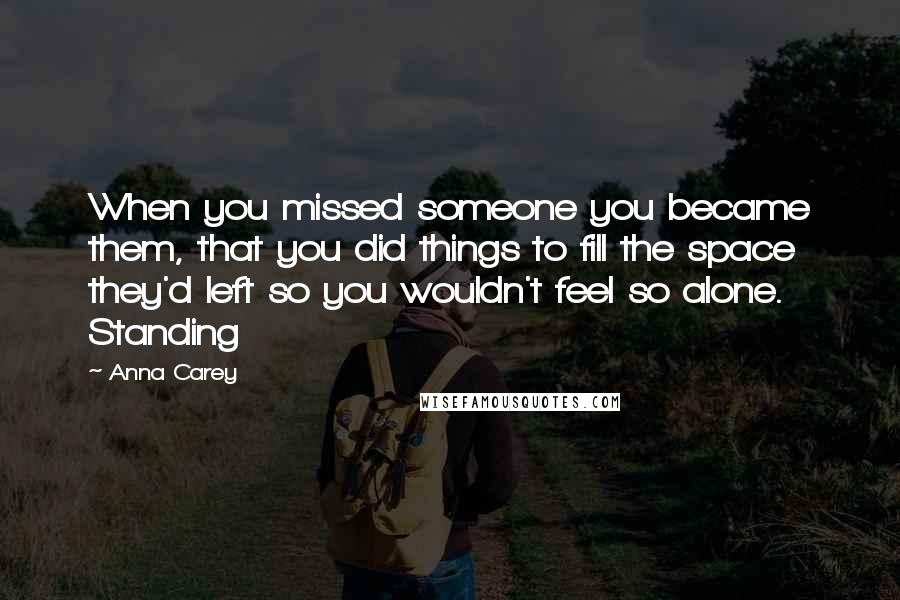 Anna Carey Quotes: When you missed someone you became them, that you did things to fill the space they'd left so you wouldn't feel so alone. Standing