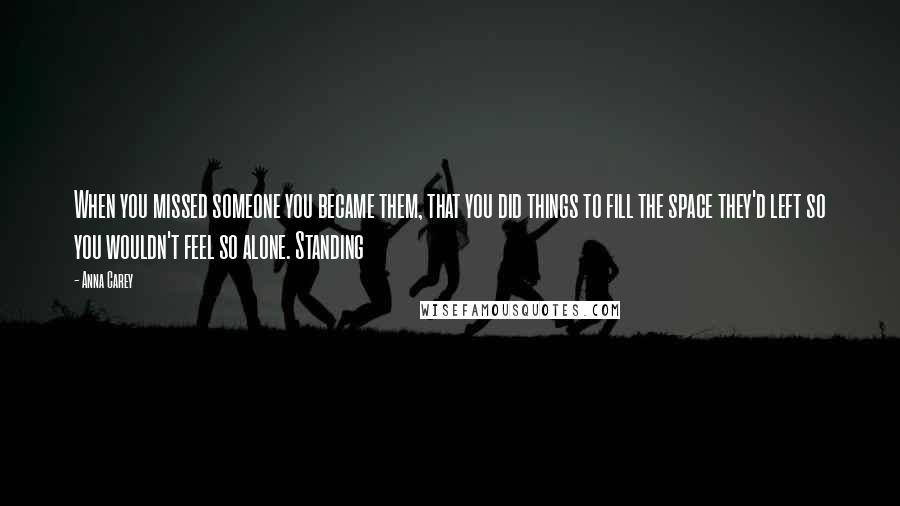 Anna Carey Quotes: When you missed someone you became them, that you did things to fill the space they'd left so you wouldn't feel so alone. Standing