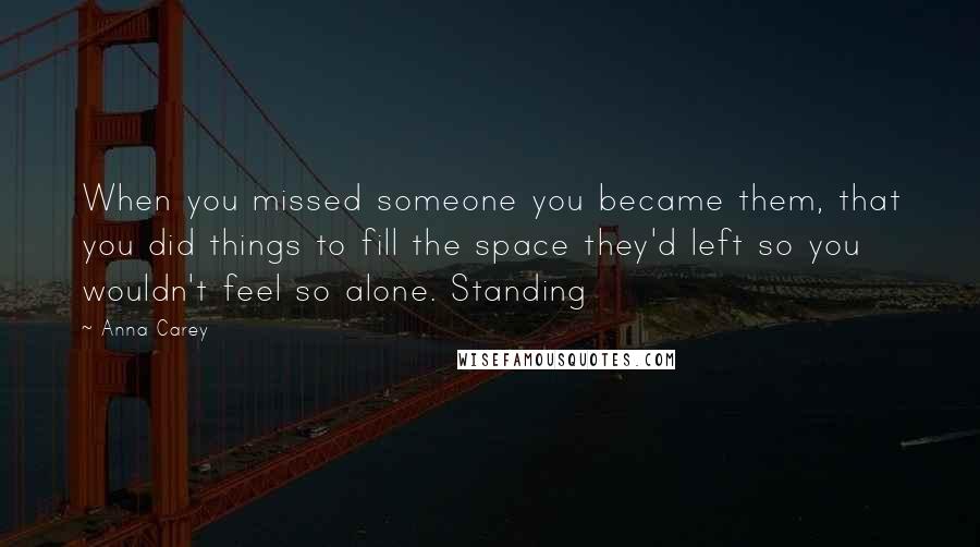 Anna Carey Quotes: When you missed someone you became them, that you did things to fill the space they'd left so you wouldn't feel so alone. Standing