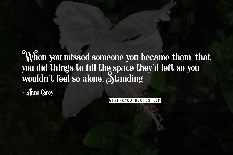 Anna Carey Quotes: When you missed someone you became them, that you did things to fill the space they'd left so you wouldn't feel so alone. Standing