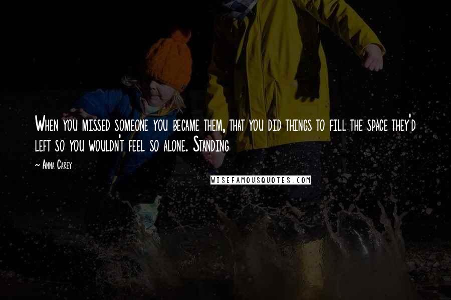 Anna Carey Quotes: When you missed someone you became them, that you did things to fill the space they'd left so you wouldn't feel so alone. Standing