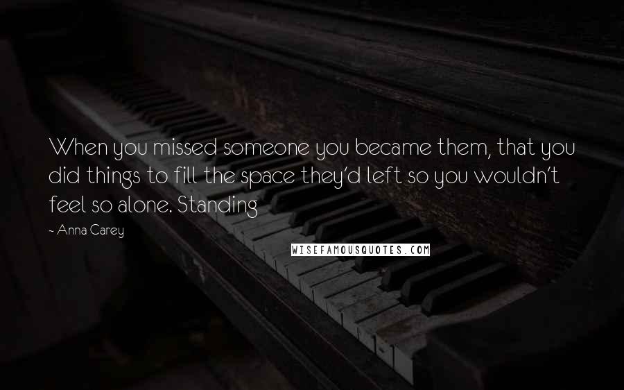 Anna Carey Quotes: When you missed someone you became them, that you did things to fill the space they'd left so you wouldn't feel so alone. Standing