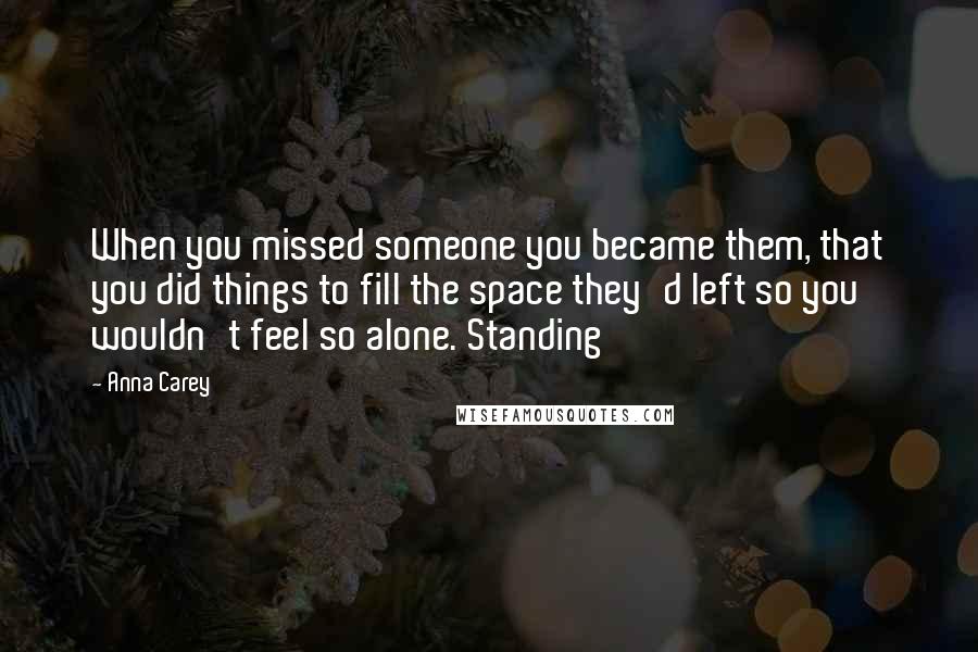 Anna Carey Quotes: When you missed someone you became them, that you did things to fill the space they'd left so you wouldn't feel so alone. Standing