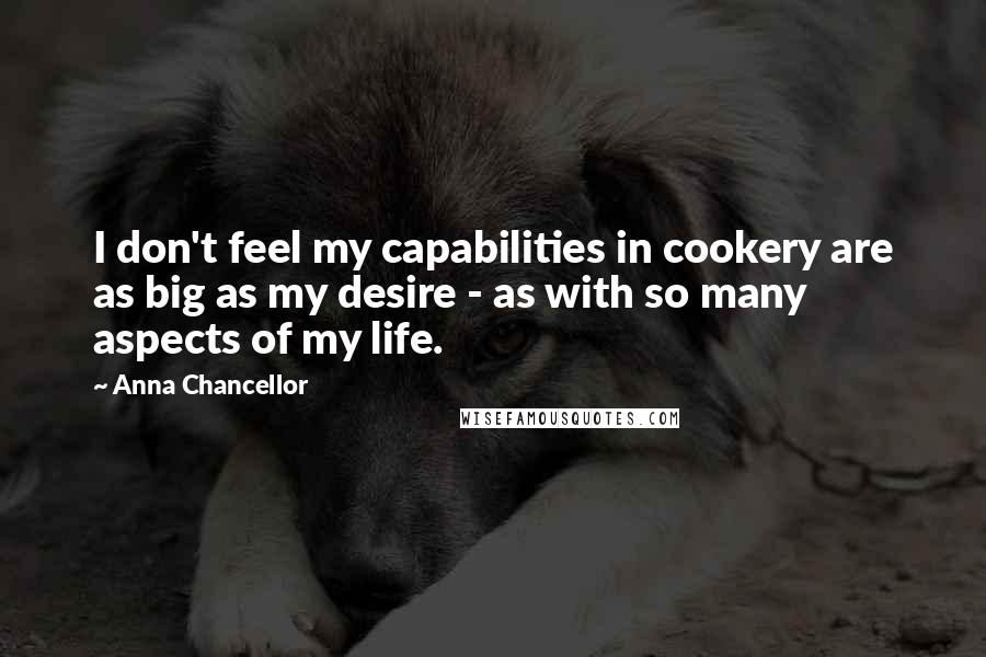 Anna Chancellor Quotes: I don't feel my capabilities in cookery are as big as my desire - as with so many aspects of my life.