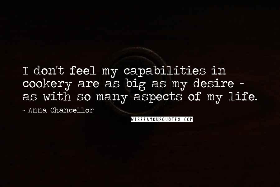 Anna Chancellor Quotes: I don't feel my capabilities in cookery are as big as my desire - as with so many aspects of my life.