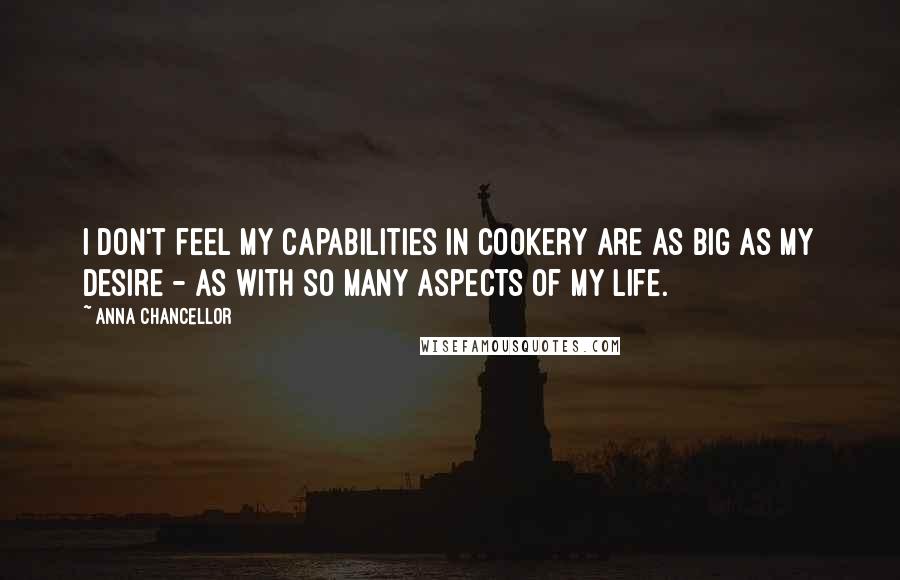 Anna Chancellor Quotes: I don't feel my capabilities in cookery are as big as my desire - as with so many aspects of my life.