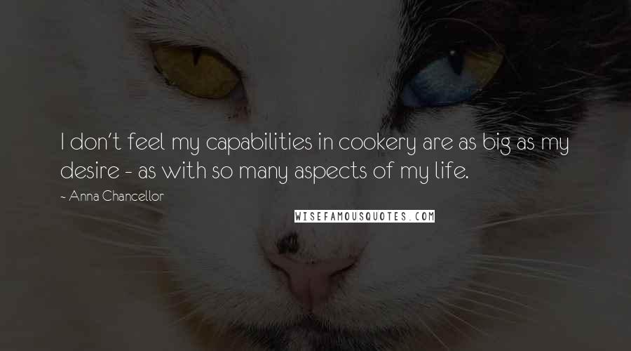 Anna Chancellor Quotes: I don't feel my capabilities in cookery are as big as my desire - as with so many aspects of my life.