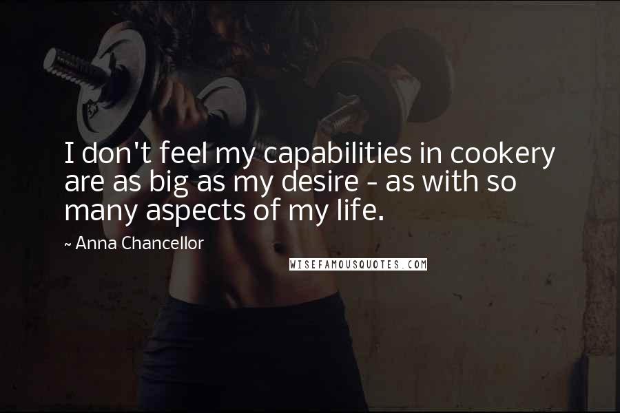 Anna Chancellor Quotes: I don't feel my capabilities in cookery are as big as my desire - as with so many aspects of my life.
