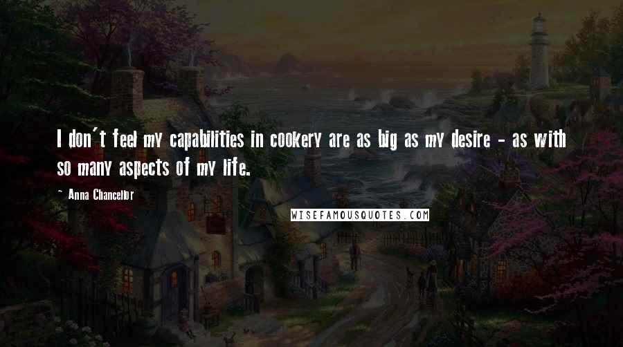 Anna Chancellor Quotes: I don't feel my capabilities in cookery are as big as my desire - as with so many aspects of my life.
