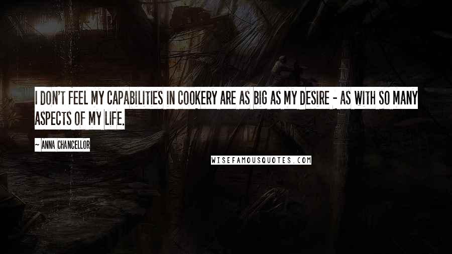 Anna Chancellor Quotes: I don't feel my capabilities in cookery are as big as my desire - as with so many aspects of my life.