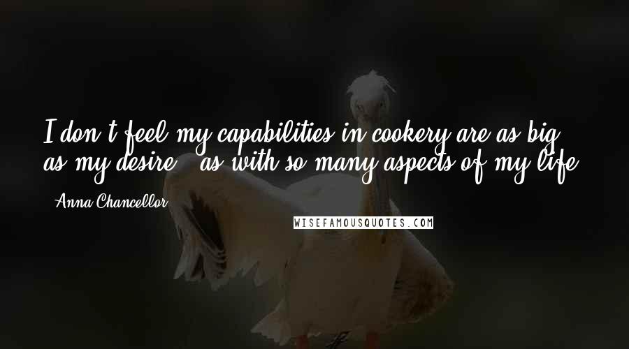Anna Chancellor Quotes: I don't feel my capabilities in cookery are as big as my desire - as with so many aspects of my life.