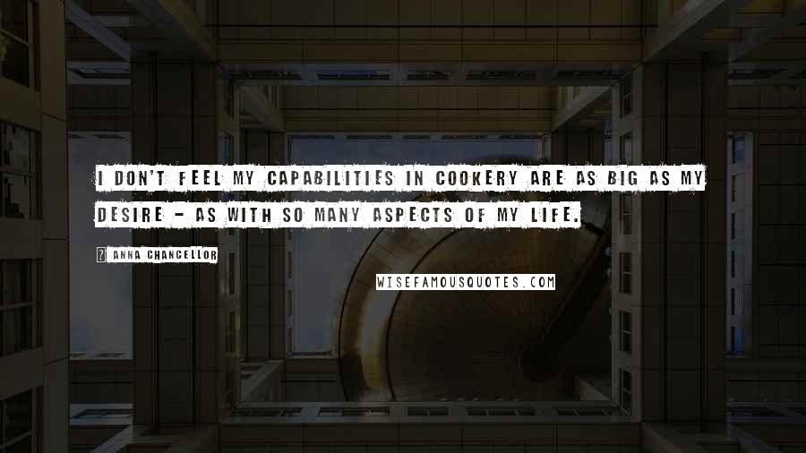 Anna Chancellor Quotes: I don't feel my capabilities in cookery are as big as my desire - as with so many aspects of my life.