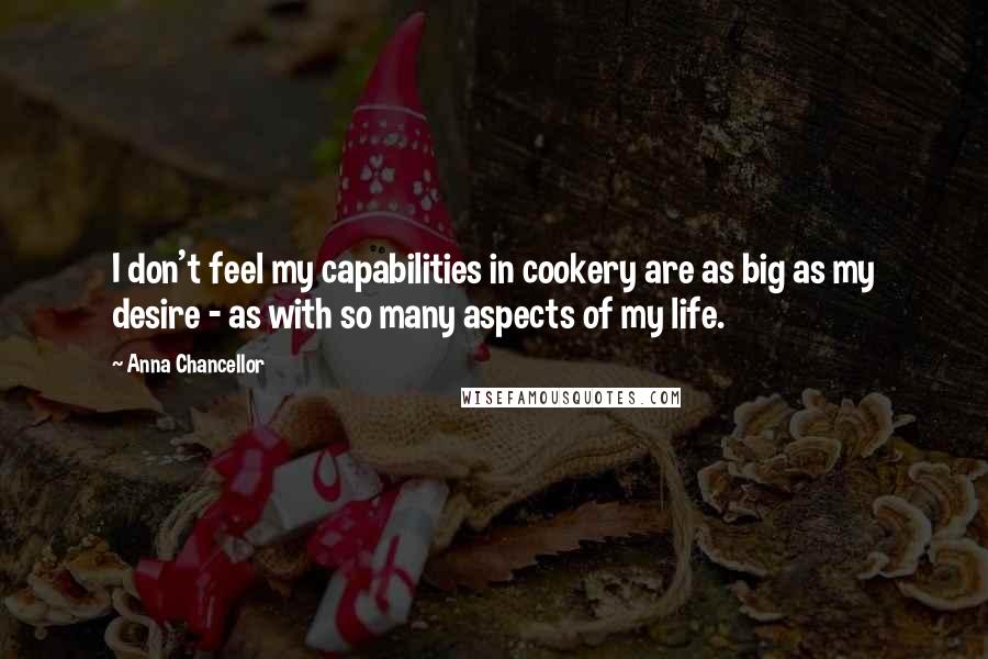 Anna Chancellor Quotes: I don't feel my capabilities in cookery are as big as my desire - as with so many aspects of my life.
