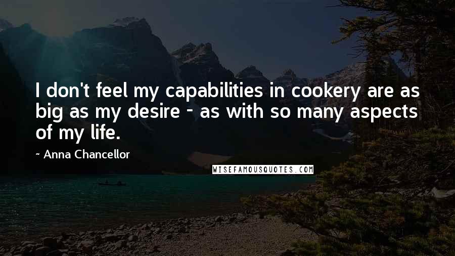 Anna Chancellor Quotes: I don't feel my capabilities in cookery are as big as my desire - as with so many aspects of my life.
