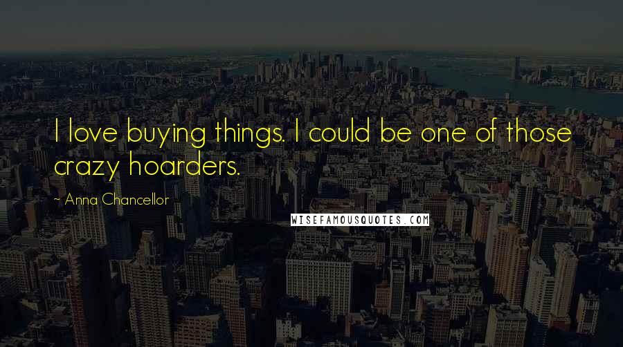 Anna Chancellor Quotes: I love buying things. I could be one of those crazy hoarders.