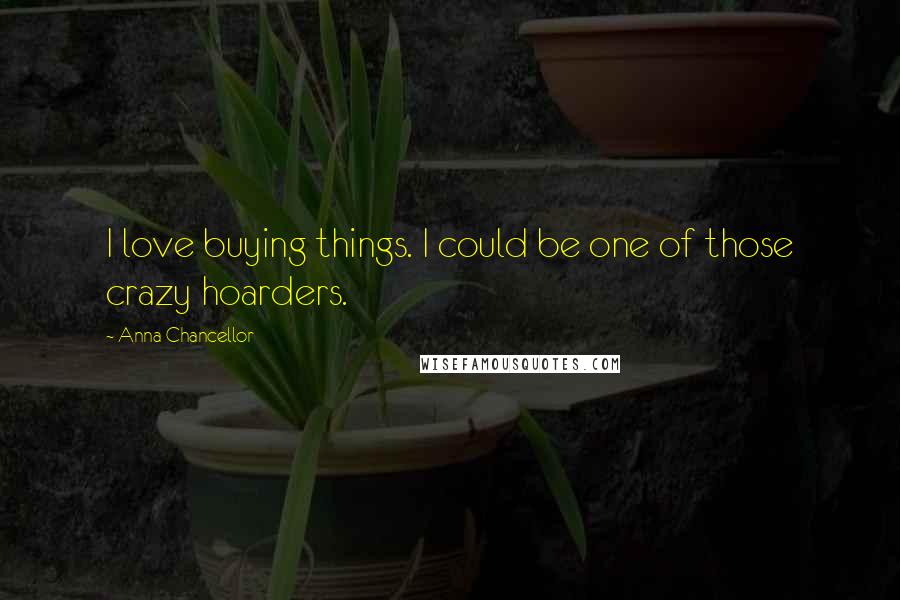 Anna Chancellor Quotes: I love buying things. I could be one of those crazy hoarders.