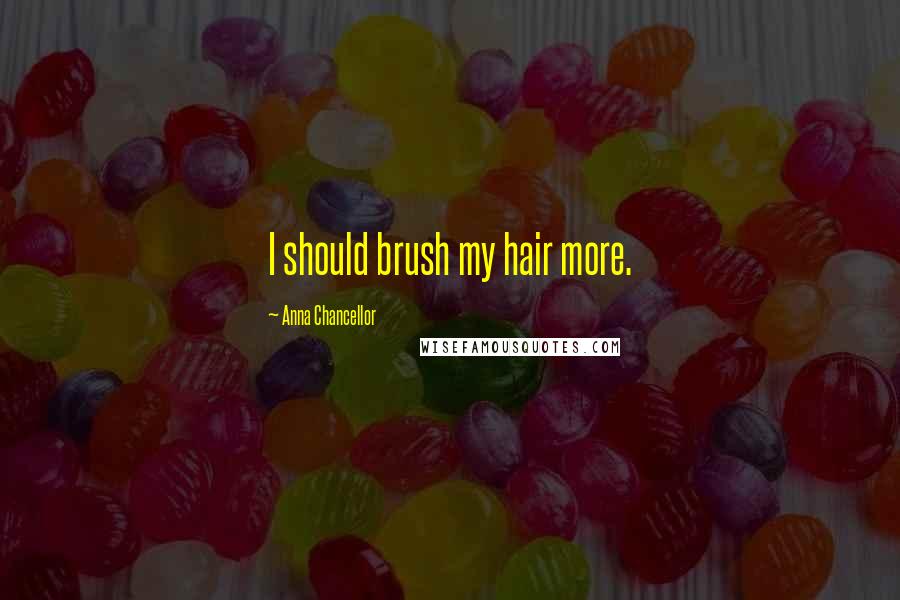 Anna Chancellor Quotes: I should brush my hair more.