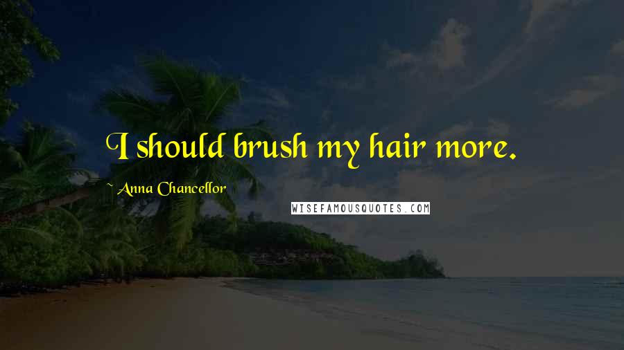 Anna Chancellor Quotes: I should brush my hair more.