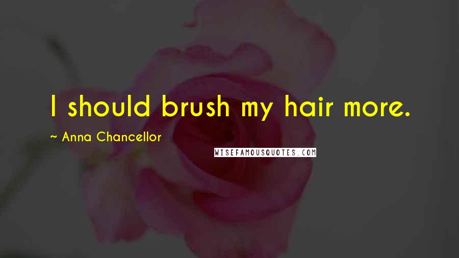 Anna Chancellor Quotes: I should brush my hair more.