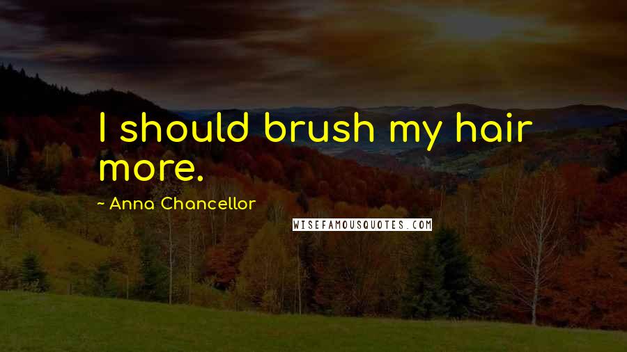 Anna Chancellor Quotes: I should brush my hair more.