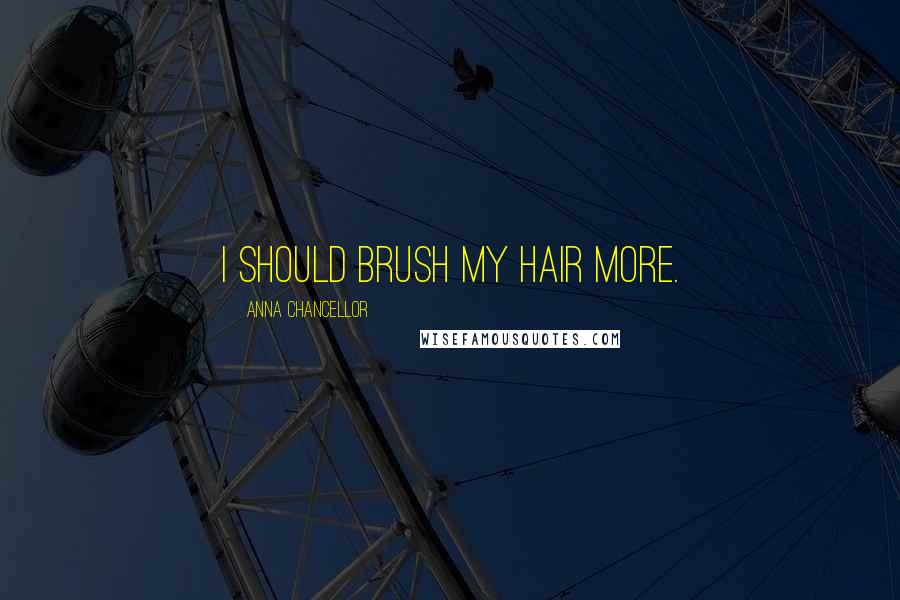 Anna Chancellor Quotes: I should brush my hair more.