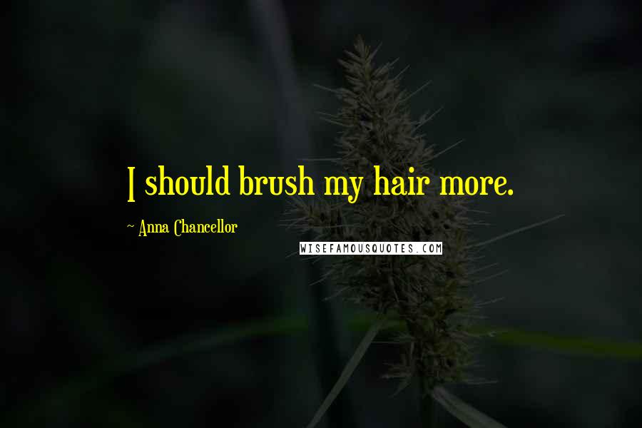 Anna Chancellor Quotes: I should brush my hair more.