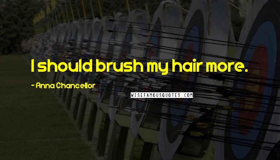 Anna Chancellor Quotes: I should brush my hair more.