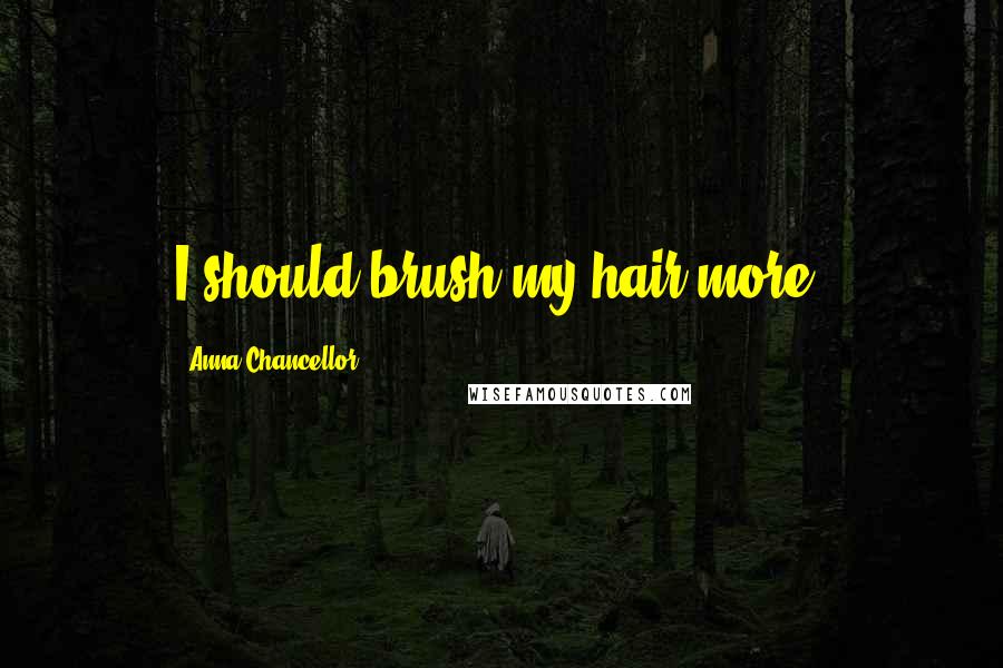 Anna Chancellor Quotes: I should brush my hair more.