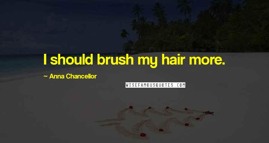 Anna Chancellor Quotes: I should brush my hair more.