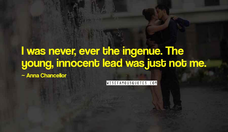 Anna Chancellor Quotes: I was never, ever the ingenue. The young, innocent lead was just not me.