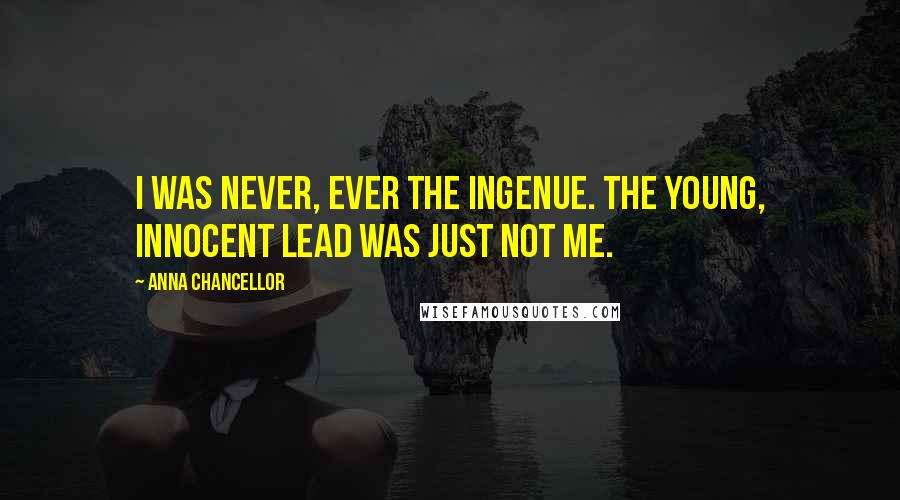 Anna Chancellor Quotes: I was never, ever the ingenue. The young, innocent lead was just not me.