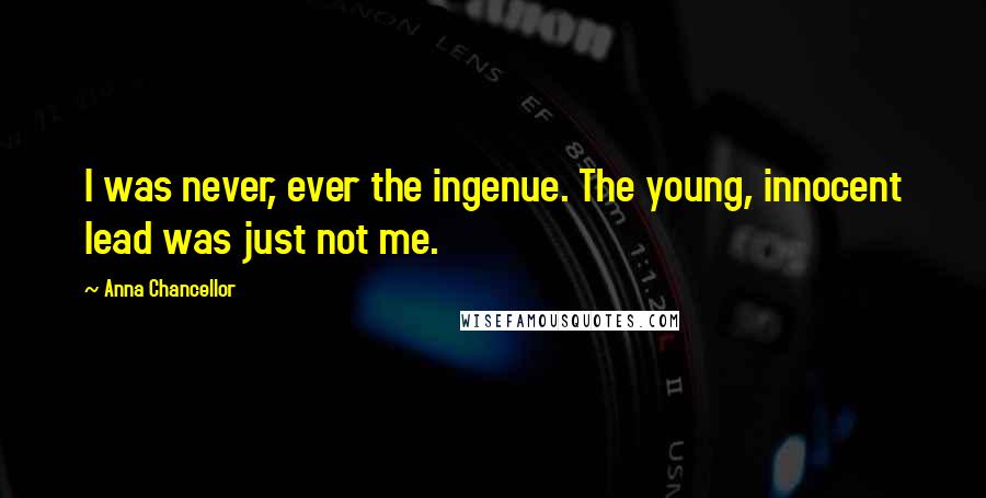 Anna Chancellor Quotes: I was never, ever the ingenue. The young, innocent lead was just not me.