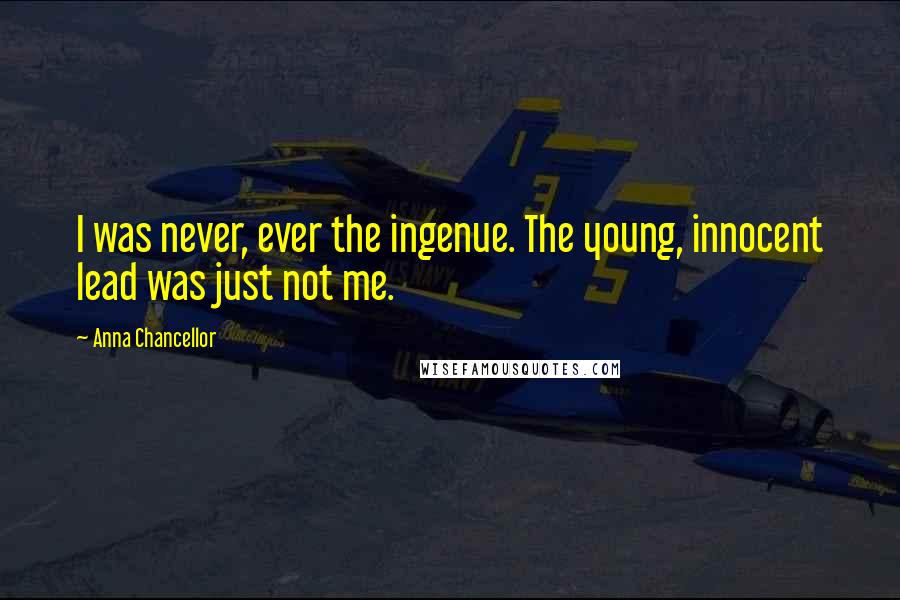 Anna Chancellor Quotes: I was never, ever the ingenue. The young, innocent lead was just not me.