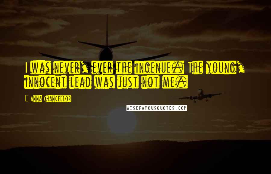 Anna Chancellor Quotes: I was never, ever the ingenue. The young, innocent lead was just not me.