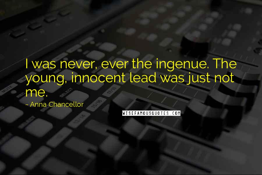 Anna Chancellor Quotes: I was never, ever the ingenue. The young, innocent lead was just not me.
