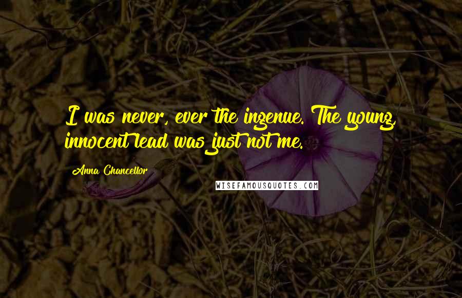 Anna Chancellor Quotes: I was never, ever the ingenue. The young, innocent lead was just not me.