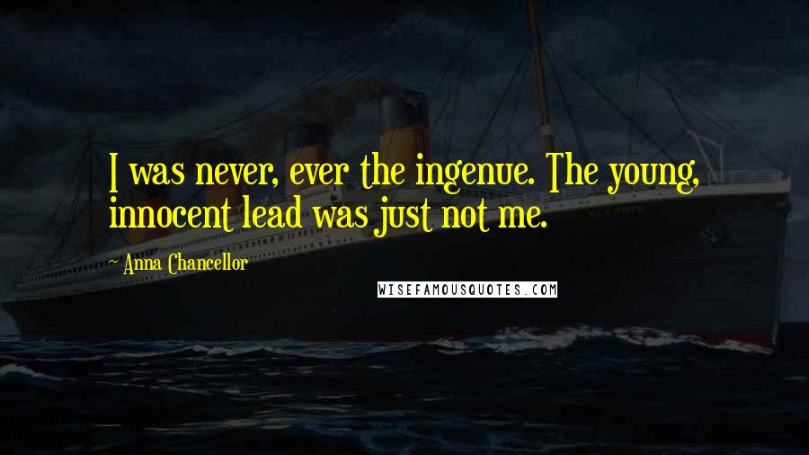 Anna Chancellor Quotes: I was never, ever the ingenue. The young, innocent lead was just not me.