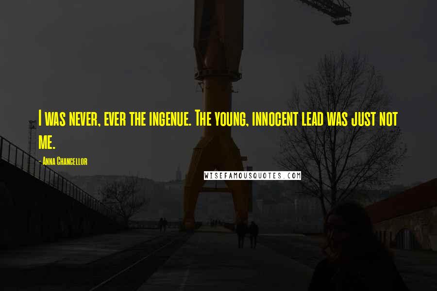 Anna Chancellor Quotes: I was never, ever the ingenue. The young, innocent lead was just not me.