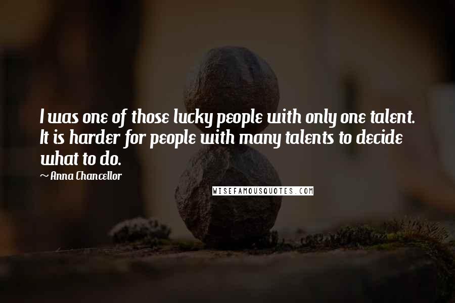 Anna Chancellor Quotes: I was one of those lucky people with only one talent. It is harder for people with many talents to decide what to do.